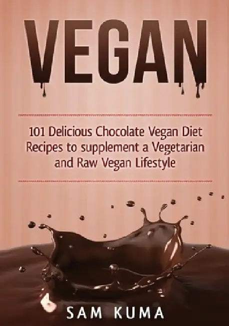 Vegan: 101 Delicious Chocolate Vegan Diet Recipes to supplement a Vegetarian and Raw Vegan Lifestyle by Sam Kuma
