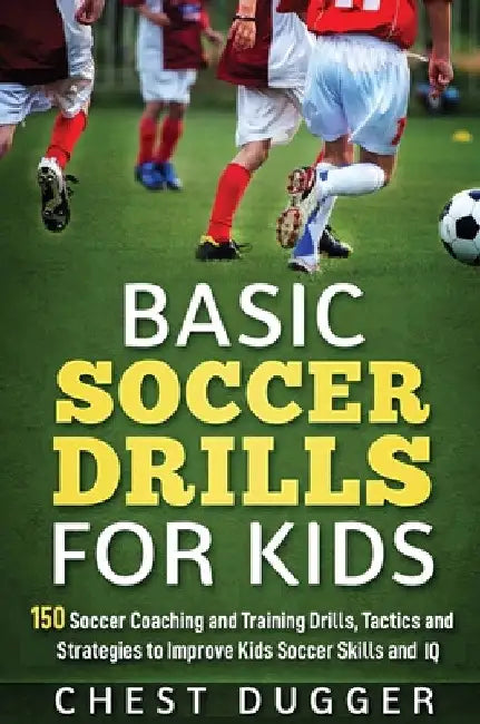 Basic Soccer Drills for Kids: 150 Soccer Coaching and Training Drills, Tactics and Strategies to Improve Kids Soccer Skills and IQ by Chest Dugger