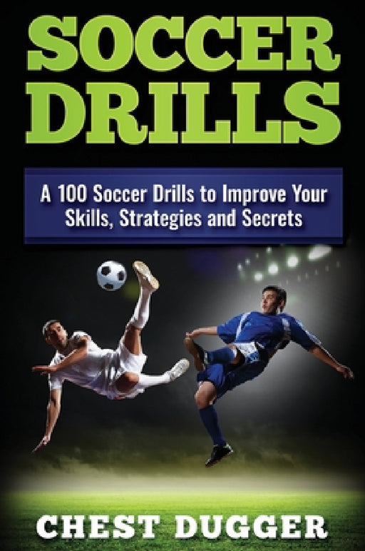 Soccer Drills: A 100 Soccer Drills to Improve Your Skills, Strategies and Secrets by Chest Dugger