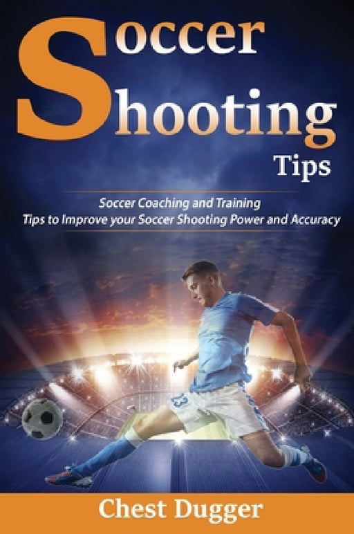 Soccer Shooting Tips: Soccer Coaching and Training Tips to Improve Your Soccer Shooting Power and Accuracy by Chest Dugger