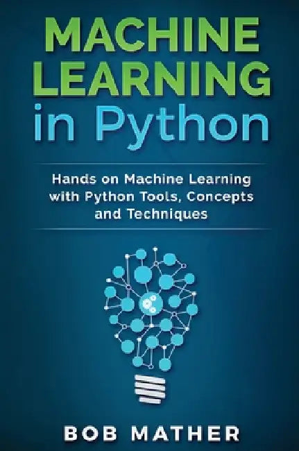 Machine Learning in Python: Hands on Machine Learning with Python Tools, Concepts and Techniques by Bob Mather