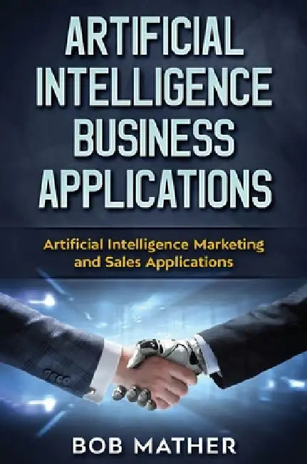 Artificial Intelligence Business Applications: Artificial Intelligence Marketing and Sales Applications by Bob Mather