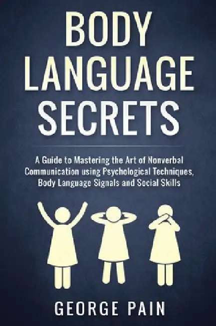 Body Language Secrets: A Guide to Mastering the Art of Nonverbal Communication using Psychological Techniques, Body Language Signals and Social Skills by George Pain
