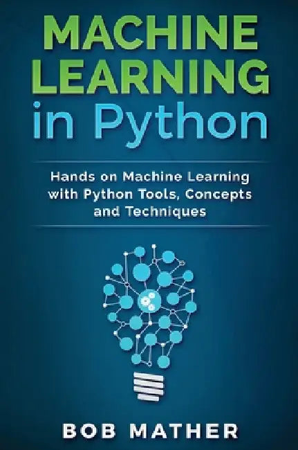 Machine Learning in Python: Hands on Machine Learning with Python Tools, Concepts and Techniques by Bob Mather
