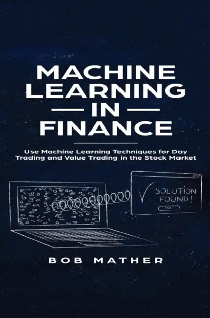 Machine Learning in Finance: Use Machine Learning Techniques for Day Trading and Value Trading in the Stock Market by Bob Mather