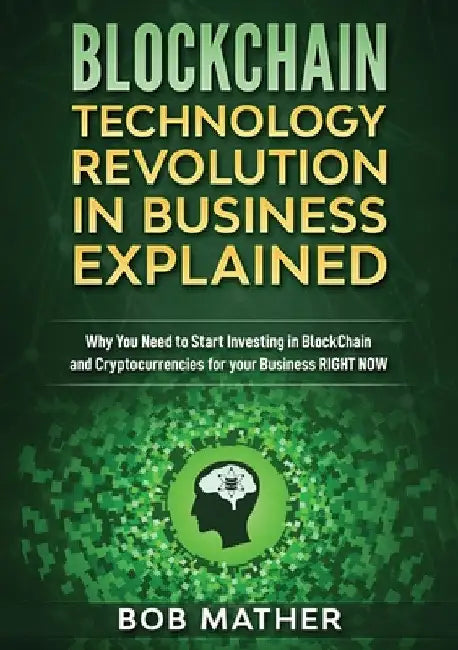 Blockchain Technology Revolution in Business Explained: Why You Need to Start Investing in Blockchain and Cryptocurrencies for your Business Right NOW by Bob Mather