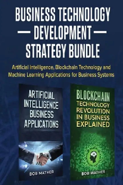 Business Technology Development Strategy Bundle: Artificial Intelligence, Blockchain Technology and Machine Learning Applications for Business Systems by Bob Mather