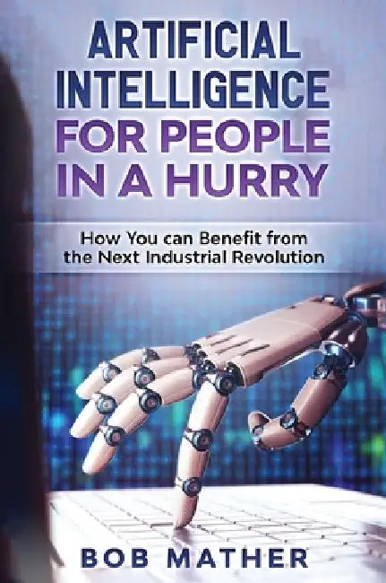 Artificial Intelligence for People in a Hurry: How You Can Benefit from the Next Industrial Revolution by Bob Mather
