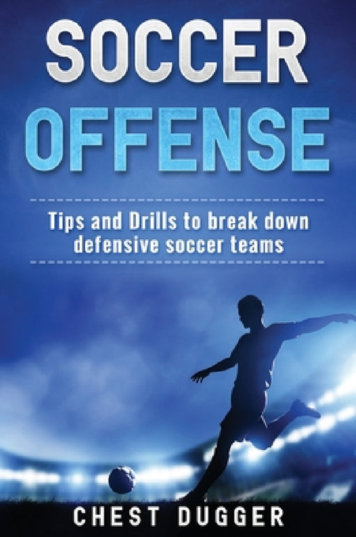 Soccer Offense: Tips and Drills to Break Down Defensive Soccer Teams by Chest Dugger
