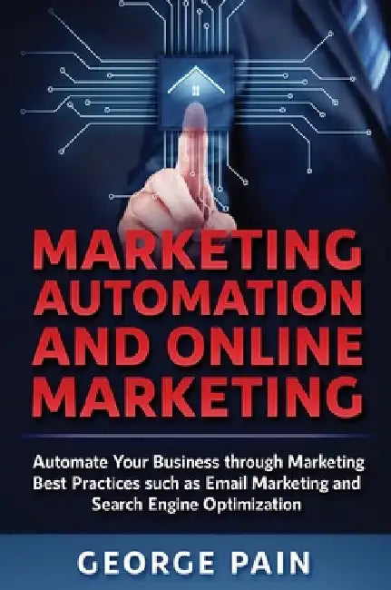 Marketing Automation and Online Marketing: Automate Your Business through Marketing Best Practices such as Email Marketing and Search Engine Optimizat by George Pain
