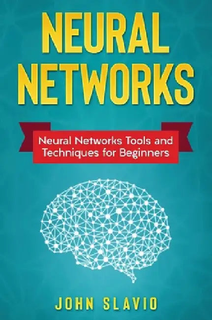 Neural Networks: Neural Networks Tools and Techniques for Beginners by John Slavio