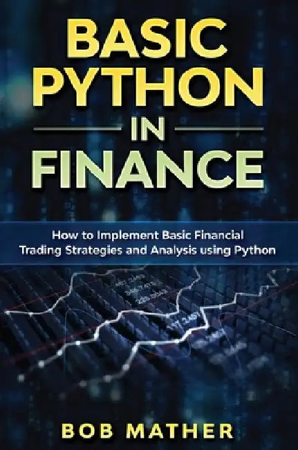 Basic Python in Finance: How to Implement Financial Trading Strategies and Analysis using Python by Bob Mather