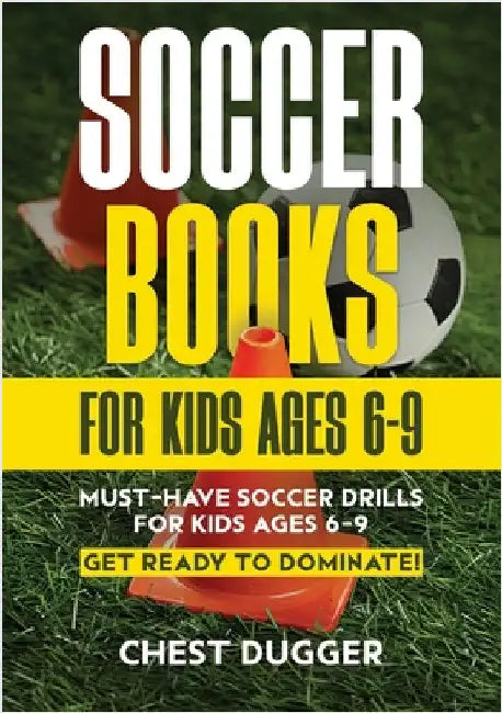 Soccer Books for Kids Ages 6-9: Must-Have Soccer Drills for Kids Ages 6-9. Get Ready to Dominate! by Dugger, Chest
