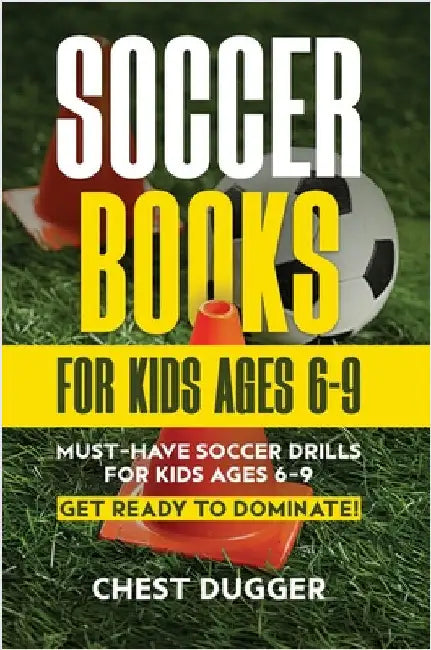 Soccer Books for Kids Ages 6-9: Must-Have Soccer Drills for Kids Ages 6-9. Get Ready to Dominate! by Dugger, Chest