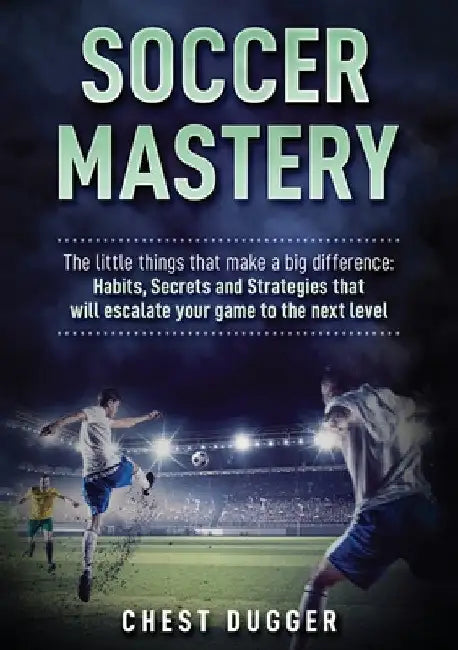 Soccer Mastery: The little things that make a big difference: Habits, Secrets and Strategies that will escalate your game to the next level (Color Ver by Chest Dugger