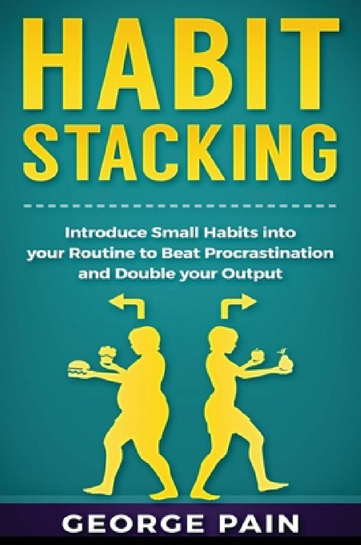 Habit Stacking: Introduce Small Habits into your Routine to beat Procrastination and Double your Output by George Pain