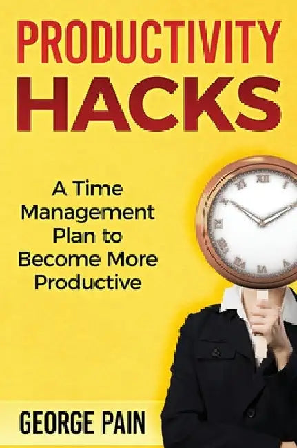 Productivity Hacks: A Time Management Plan to become more Productive by George Pain