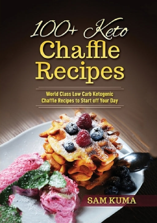100+ Keto Chaffle Recipes: World Class Low Carb Ketogenic Diet Recipes to Start off Your Day by Sam Kuma