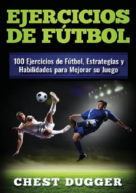 Ejercicios de fútbol: 100 Ejercicios de Fútbol, Estrategias y Habilidades para Mejorar su Juego by Chest Dugger