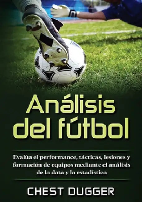 Análisis del fútbol: Evalúa el performance, tácticas, lesiones y formación de equipos mediante el análisis de la data y la estadística by Chest Dugger