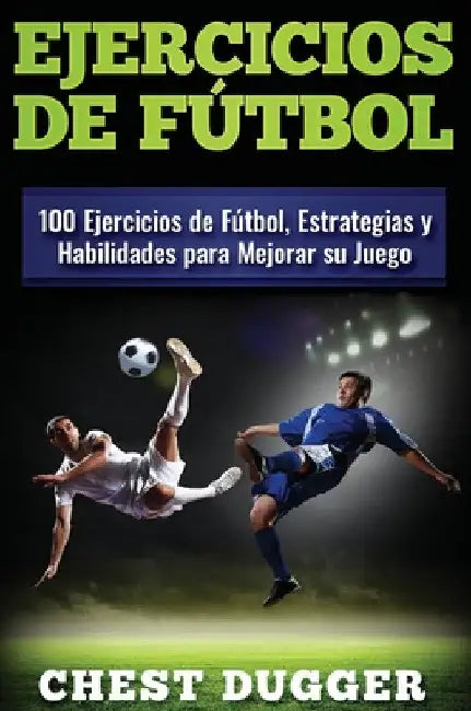 Ejercicios de fútbol: 100 Ejercicios de Fútbol, Estrategias y Habilidades para Mejorar su Juego by Chest Dugger