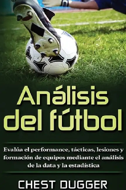 Análisis del fútbol: Evalúa el performance, tácticas, lesiones y formación de equipos mediante el análisis de la data y la estadística by Chest Dugger
