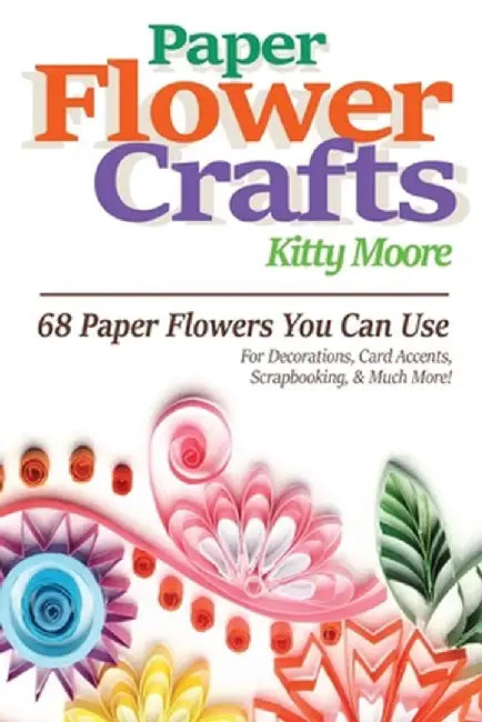 Paper Flower Crafts (2nd Edition): 68 Paper Flowers You Can Use For Decorations, Card Accents, Scrapbooking, & Much More! by Kitty Moore