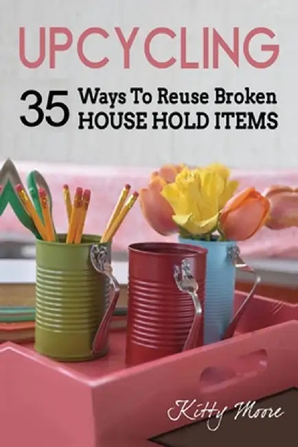 Upcycling: 35 Ways To Reuse Broken House Hold Items (2nd Edition) by Kitty Moore