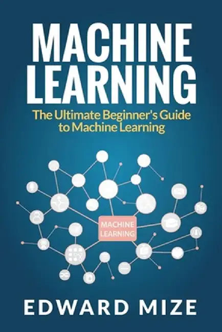Machine Learning: The Ultimate Beginner's Guide to Machine Learning by Edward Mize