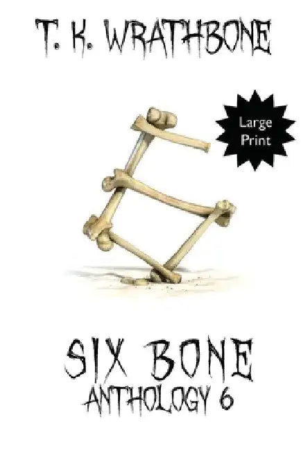 Six Bone: Anthology 6 (Large Print) by T. K. Wrathbone