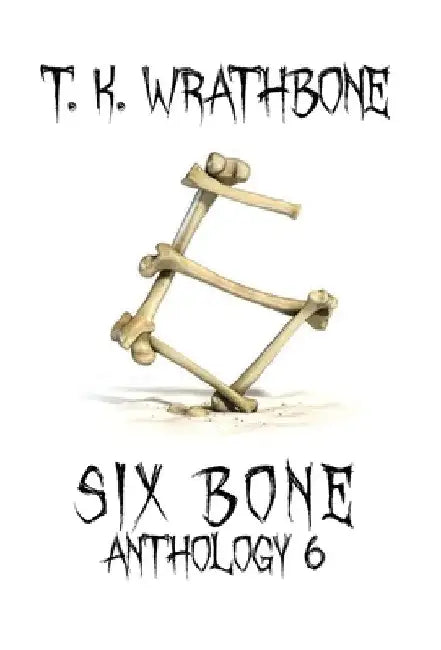 Six Bone: Anthology 6 by T. K. Wrathbone