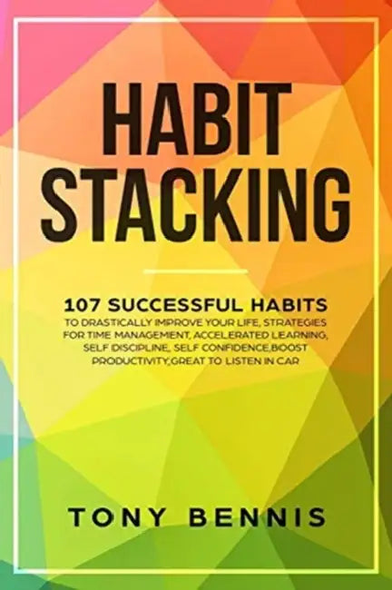 Habit Stacking: 107 Successful Habits to Drastically Improve Your Life, Strategies for Time Management, Accelerated Learning, Self Dis by Tony Bennis