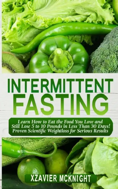 Intermittent Fasting: Learn How to Eat the Food You Love and Still Lose 5 to 10 Pounds in Less Than 30 Days! Proven Scientific Weightloss for Serious by Xzavier McKnight