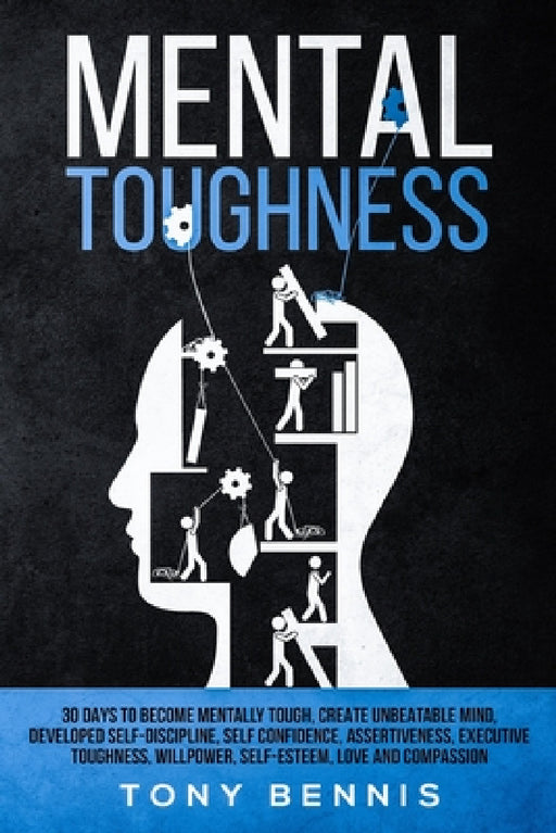 Mental Toughness: 30 Days to Become Mentally Tough, Create Unbeatable Mind, Developed Self-Discipline, Self Confidence, Assertiveness, Executive Tough by Tony Bennis