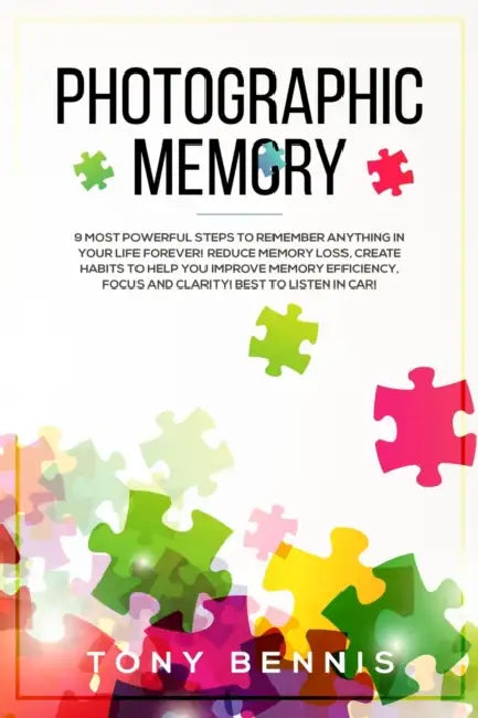 Photographic Memory: 9 Most Powerful Steps to Remember Anything in Your Life Forever! Reduce Memory Loss, Create Habits to Help You Improve Memory Eff by Tony Bennis