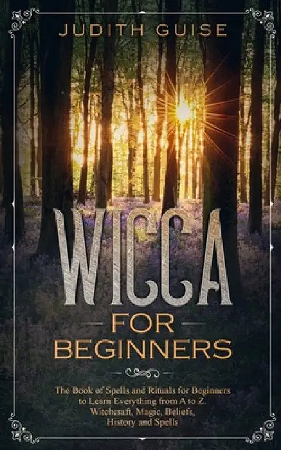 Wicca For Beginners: The Book of Spells and Rituals for Beginners to Learn Everything from A to Z. Witchcraft, Magic, Beliefs, History and Spells by Judith Guise