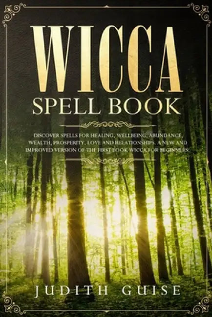 Wicca Spell Book: Discover Spells for Healing, Wellbeing, Abundance, Wealth, Prosperity, Love and Relationships. A New and Improved Vers by Judith Guise