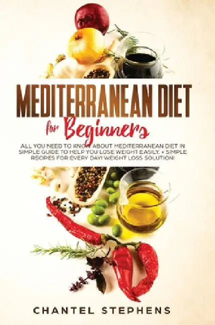 Mediterranean Diet for Beginners: All you Need to Know About Mediterranean Diet in Simple Guide to Help you Lose Weight Easily. + Simple Recipes for E by Chantel Stephens