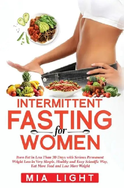 Intermittent Fasting for Women: Burn Fat in Less Than 30 Days with Serious Permanent Weight Loss in Very Simple, Healthy and Easy Scientific Way, Eat by Mia Light