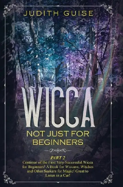 Wicca: Not Just for Beginners. Part 2 - Continue of the First Very Successful Wicca for Beginners! A Book for Wiccans, Witches and Other Seekers for M by Judith Guise