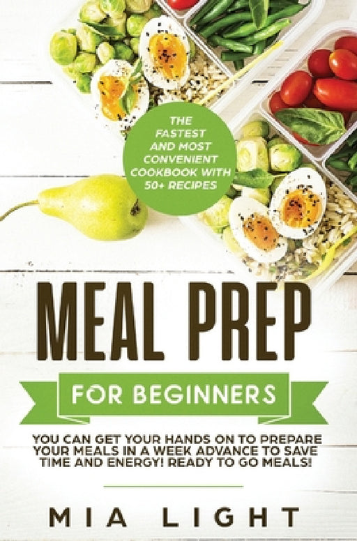 Meal Prep for Beginners: The Fastest and Most Convenient Cookbook with 50+ Recipes you can get Your Hands on to Prepare Your Meals in a Week Advance t by Mia Light