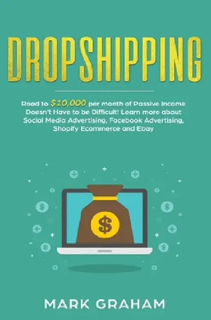 Dropshipping: Road to $10,000 per month of Passive Income Doesn't Have to be Difficult! Learn more about Social Media Advertising, F by Mark Graham