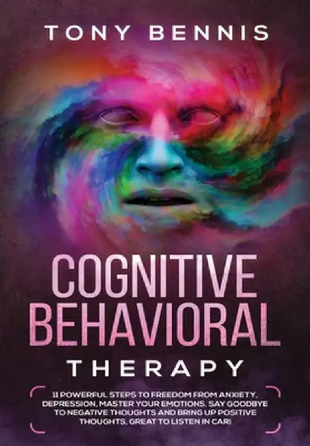 Cognitive Behavioral Therapy: 11 Powerful Steps to Freedom from Anxiety, Depression, Master Your Emotions, Say Goodbye to Negative Thoughts and Brin by Tony Bennis