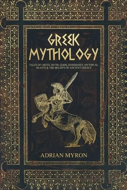 Greek Mythology: Tales of Greek Myth, Gods, Goddesses, Mythical Beasts & the Beliefs of Ancient Greece by Adrian Myron
