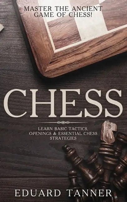 Chess: Master the Ancient Game of Chess! Learn Basic Tactics, Openings and Essential Chess Strategies by Eduard Tanner