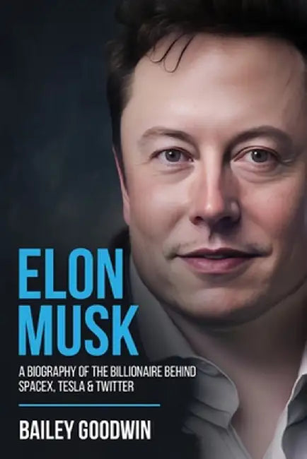 Elon Musk: A Biography of the Billionaire Behind SpaceX, Tesla & Twitter by Bailey Goodwin