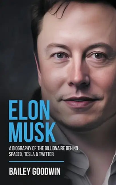 Elon Musk: A Biography of the Billionaire Behind SpaceX, Tesla & Twitter by Bailey Goodwin
