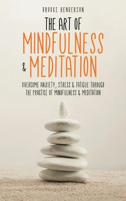 The Art of Mindfulness & Meditation: Overcome Anxiety, Stress & Fatigue Through the Practice of Mindfulness & Meditation by Brooke Henderson