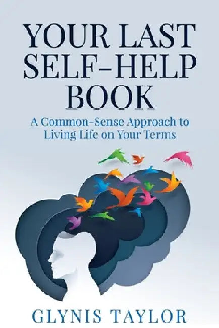 Your Last Self-Help Book: A Common-Sense Approach to Living Life on Your Terms by Glynis Taylor