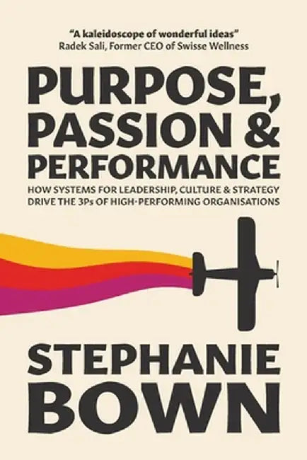 Purpose, Passion and Performance: How systems for leadership, culture and strategy drive the 3Ps of high-performance Organisations by Stephanie Bown